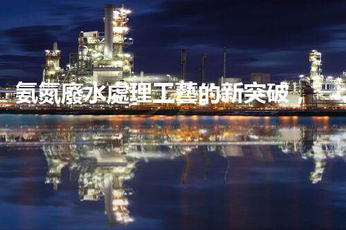 氨氮廢水處理工藝的新突破，你明白嗎？